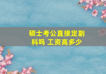 硕士考公直接定副科吗 工资高多少